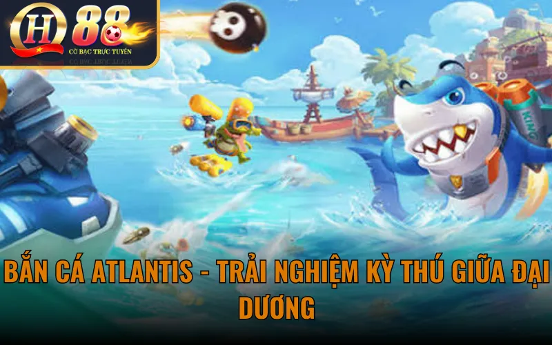 Bắn Cá Atlantis - Trải Nghiệm Kỳ Thú Giữa Đại Dương