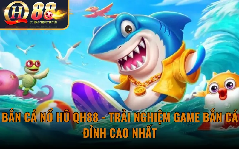 Bắn Cá Nổ Hũ QH88 - Trải Nghiệm Game Bắn Cá Đỉnh Cao Nhất