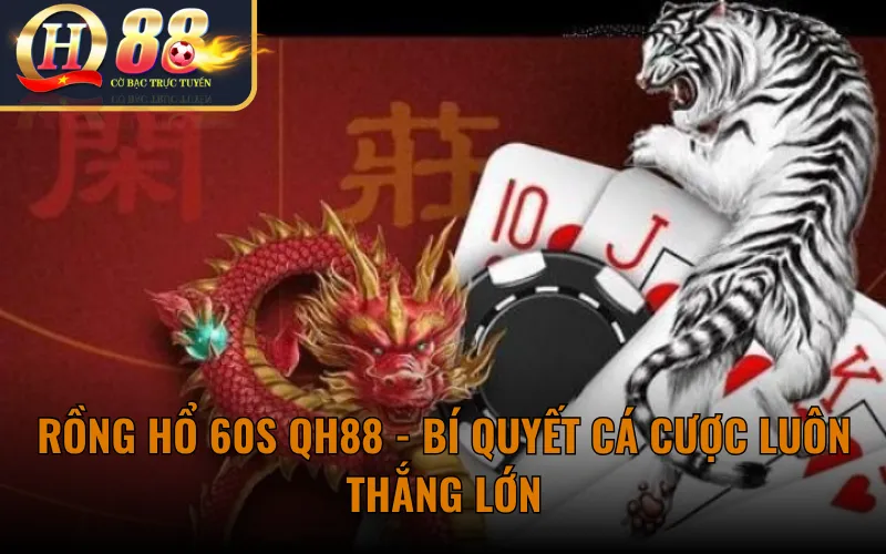 Rồng Hổ 60s QH88 - Bí quyết cá cược luôn thắng lớn